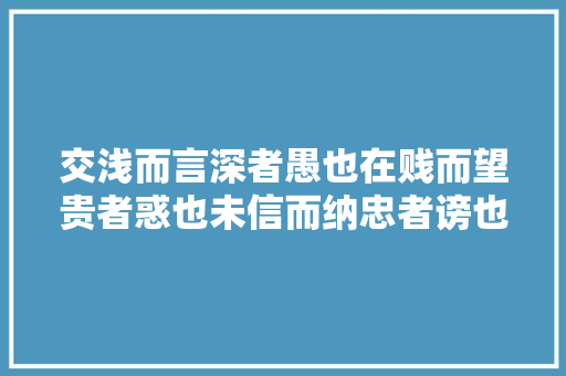 交浅而言深者愚也在贱而望贵者惑也未信而纳忠者谤也