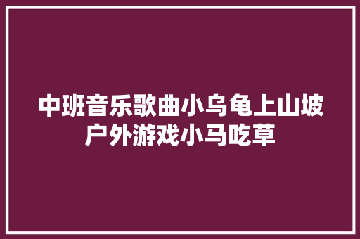 中班音乐歌曲小乌龟上山坡户外游戏小马吃草