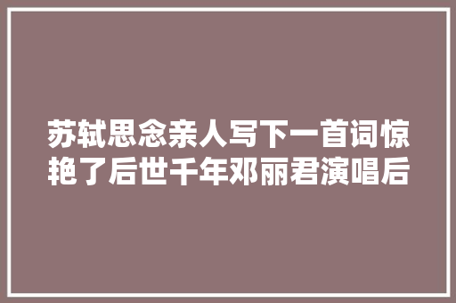 苏轼思念亲人写下一首词惊艳了后世千年邓丽君演唱后世界皆知