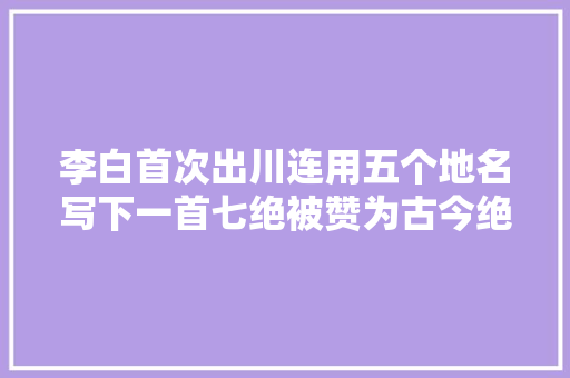 李白首次出川连用五个地名写下一首七绝被赞为古今绝唱