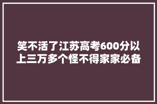 笑不活了江苏高考600分以上三万多个怪不得家家必备打印机