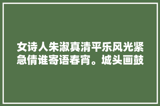 女诗人朱淑真清平乐风光紧急倩谁寄语春宵。城头画鼓轻敲