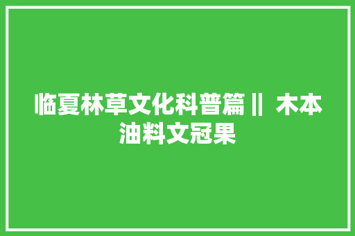 临夏林草文化科普篇‖ 木本油料文冠果