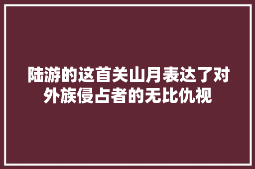 陆游的这首关山月﻿表达了对外族侵占者的无比仇视