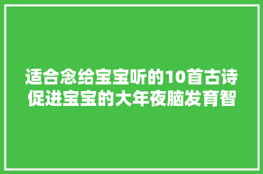 适合念给宝宝听的10首古诗促进宝宝的大年夜脑发育智力早开拓