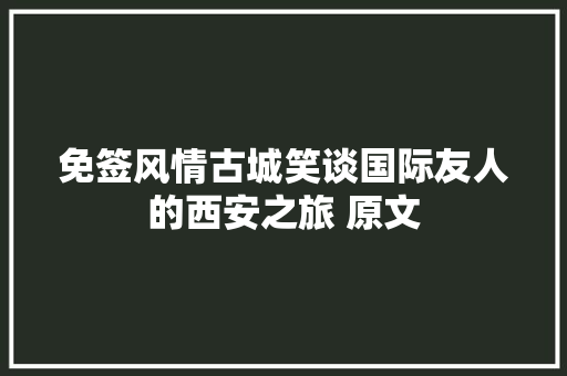 免签风情古城笑谈国际友人的西安之旅 原文