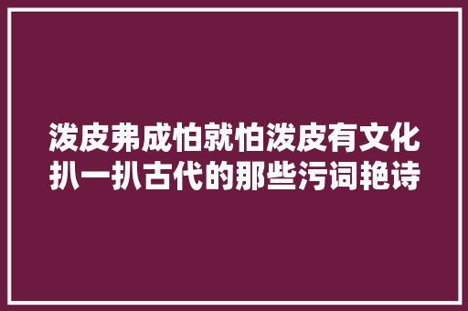 泼皮弗成怕就怕泼皮有文化扒一扒古代的那些污词艳诗