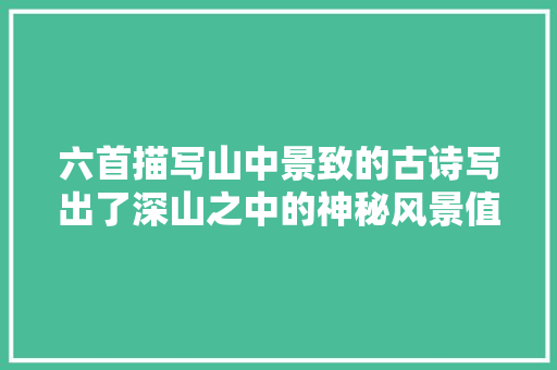 六首描写山中景致的古诗写出了深山之中的神秘风景值得探索