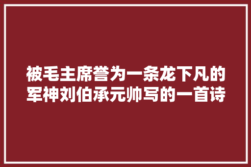 被毛主席誉为一条龙下凡的军神刘伯承元帅写的一首诗