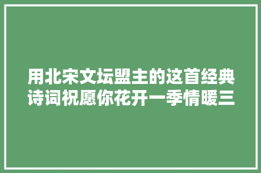 用北宋文坛盟主的这首经典诗词祝愿你花开一季情暖三生