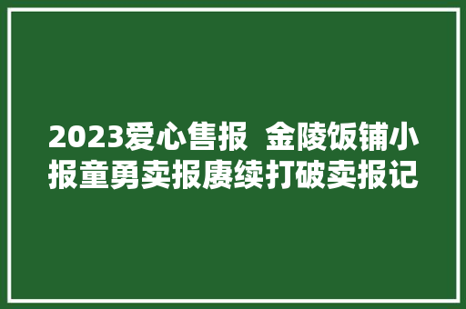 2023爱心售报  金陵饭铺小报童勇卖报赓续打破卖报记录