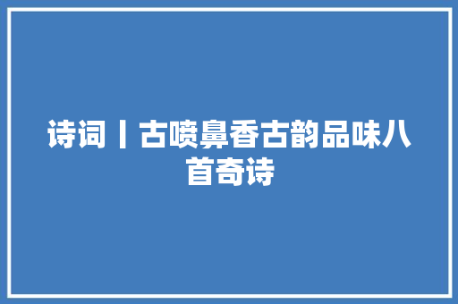 诗词丨古喷鼻香古韵品味八首奇诗