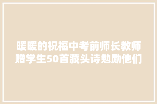 暖暖的祝福中考前师长教师赠学生50首藏头诗勉励他们赓续进步