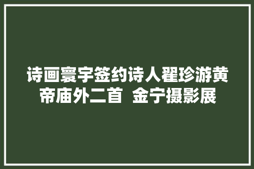 诗画寰宇签约诗人翟珍游黄帝庙外二首  金宁摄影展