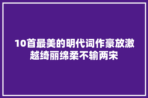 10首最美的明代词作豪放激越绮丽绵柔不输两宋