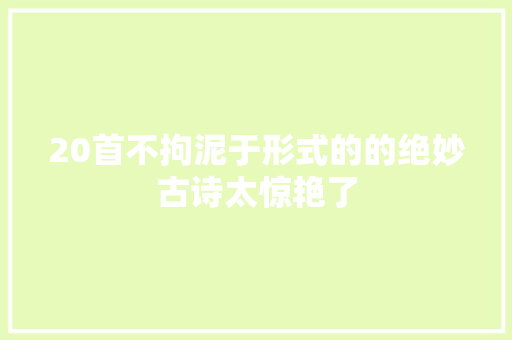 20首不拘泥于形式的的绝妙古诗太惊艳了