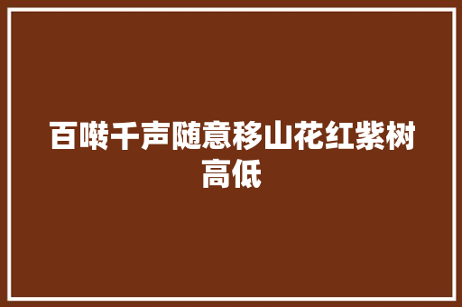 百啭千声随意移山花红紫树高低