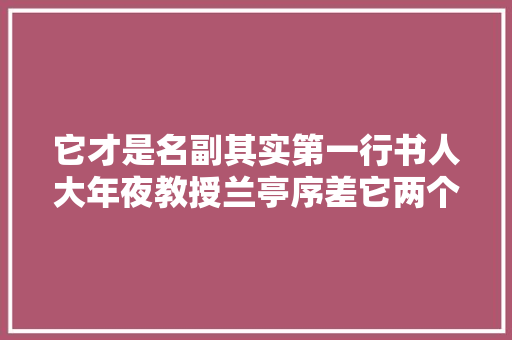 它才是名副其实第一行书人大年夜教授兰亭序差它两个等级