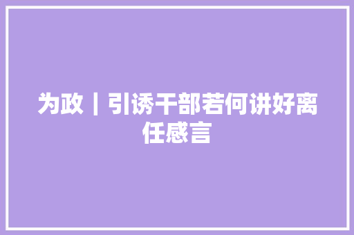 为政｜引诱干部若何讲好离任感言