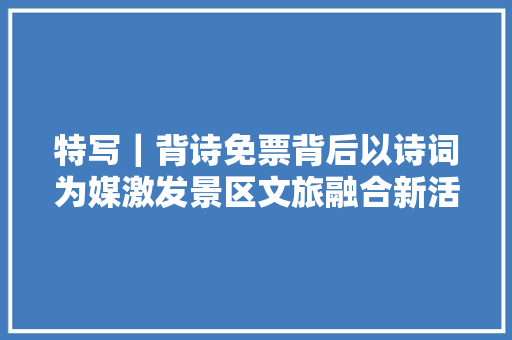 特写｜背诗免票背后以诗词为媒激发景区文旅融合新活力