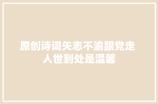 原创诗词矢志不渝跟党走 人世到处是温馨