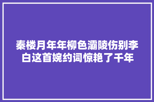 秦楼月年年柳色灞陵伤别李白这首婉约词惊艳了千年