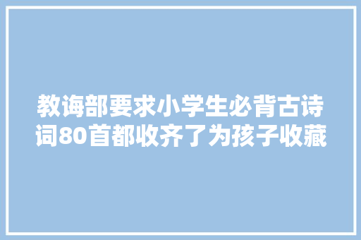 教诲部要求小学生必背古诗词80首都收齐了为孩子收藏613期