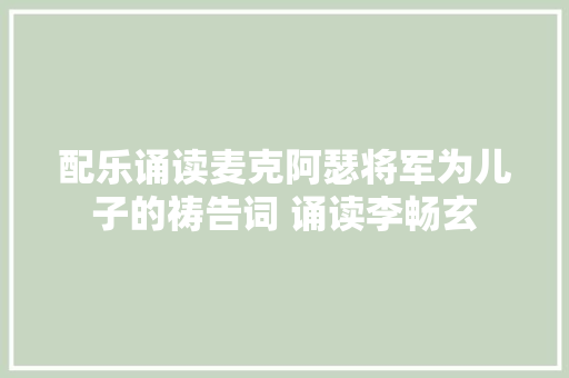 配乐诵读麦克阿瑟将军为儿子的祷告词 诵读李畅玄