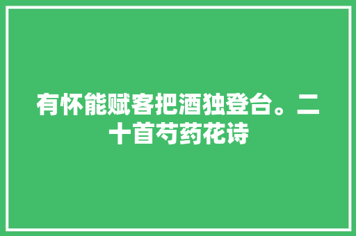 有怀能赋客把酒独登台。二十首芍药花诗