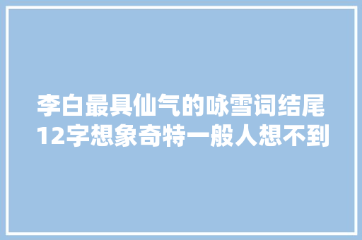 李白最具仙气的咏雪词结尾12字想象奇特一般人想不到