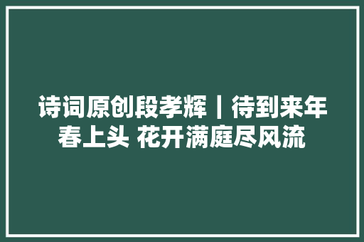 诗词原创段孝辉｜待到来年春上头 花开满庭尽风流