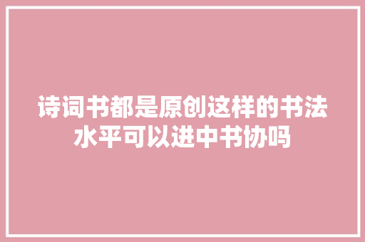 诗词书都是原创这样的书法水平可以进中书协吗