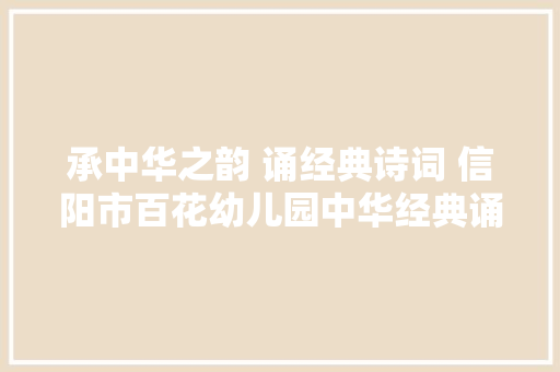 承中华之韵 诵经典诗词 信阳市百花幼儿园中华经典诵读活动