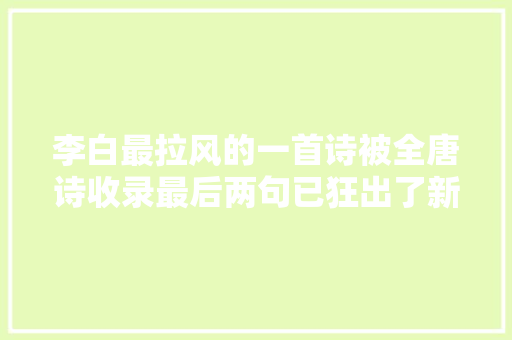 李白最拉风的一首诗被全唐诗收录最后两句已狂出了新高度