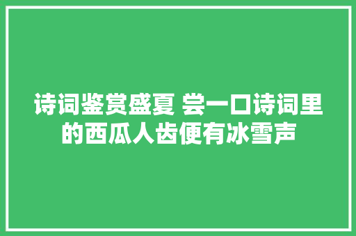 诗词鉴赏盛夏 尝一口诗词里的西瓜人齿便有冰雪声