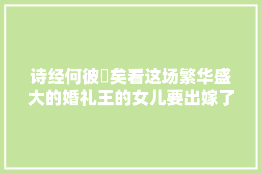 诗经何彼襛矣看这场繁华盛大的婚礼王的女儿要出嫁了