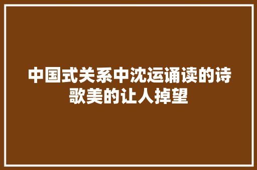 中国式关系中沈运诵读的诗歌美的让人掉望