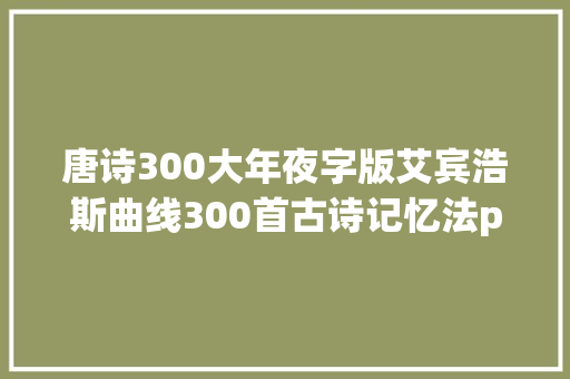 唐诗300大年夜字版艾宾浩斯曲线300首古诗记忆法pdf高清打印版