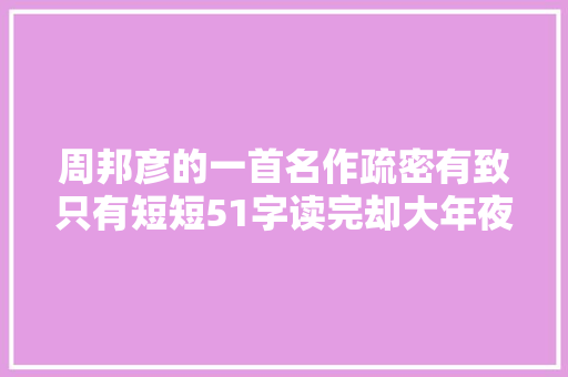 周邦彦的一首名作疏密有致只有短短51字读完却大年夜呼过瘾