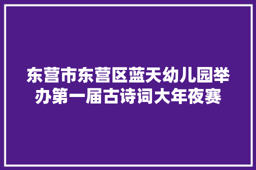 东营市东营区蓝天幼儿园举办第一届古诗词大年夜赛