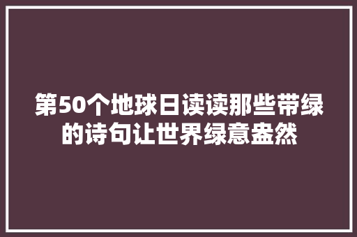 第50个地球日读读那些带绿的诗句让世界绿意盎然