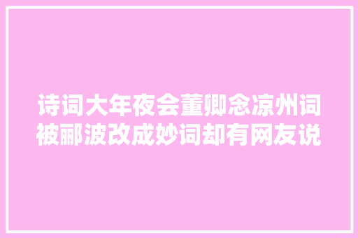 诗词大年夜会董卿念凉州词被郦波改成妙词却有网友说他不厚道