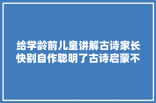 给学龄前儿童讲解古诗家长快别自作聪明了古诗启蒙不是这样学