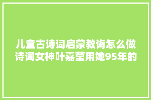 儿童古诗词启蒙教诲怎么做诗词女神叶嘉莹用她95年的人生告诉你