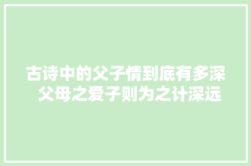 古诗中的父子情到底有多深  父母之爱子则为之计深远。