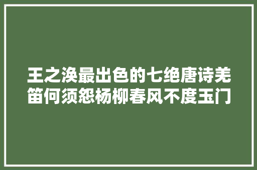 王之涣最出色的七绝唐诗羌笛何须怨杨柳春风不度玉门关