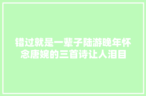 错过就是一辈子陆游晚年怀念唐婉的三首诗让人泪目