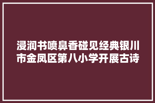 浸润书喷鼻香碰见经典银川市金凤区第八小学开展古诗抽测活动