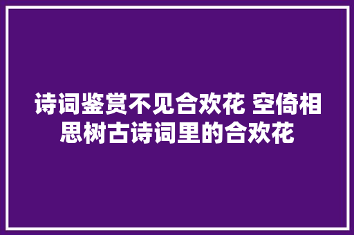 诗词鉴赏不见合欢花 空倚相思树古诗词里的合欢花