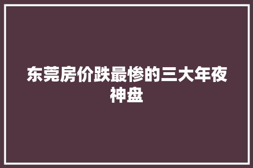 东莞房价跌最惨的三大年夜神盘